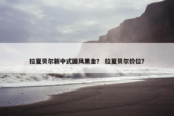 拉夏贝尔新中式国风黑金？ 拉夏贝尔价位？