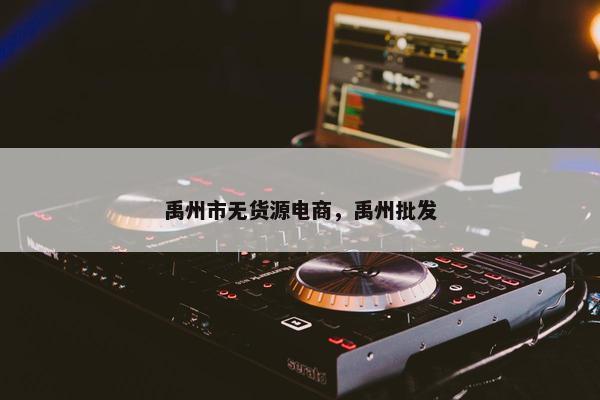 禹州市无货源电商，禹州批发