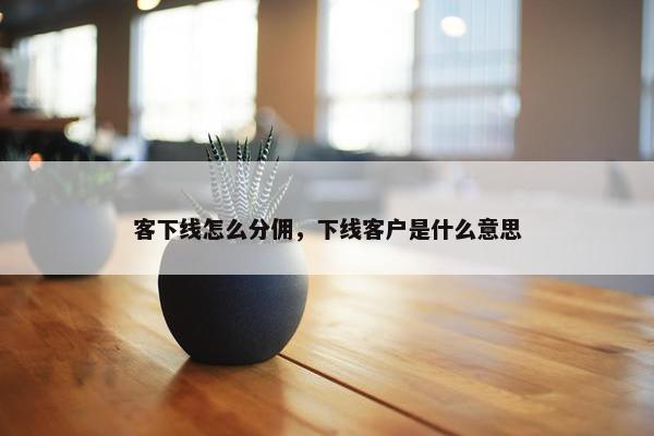 客下线怎么分佣，下线客户是什么意思