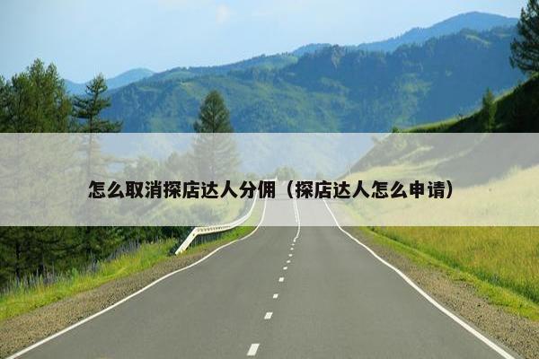 怎么取消探店达人分佣（探店达人怎么申请）
