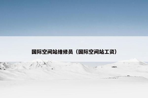 国际空间站维修员（国际空间站工资）