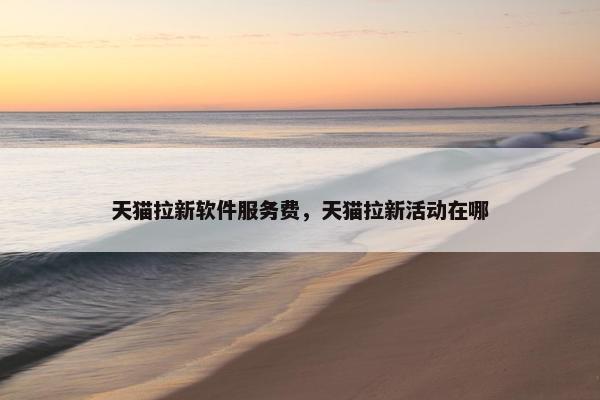 天猫拉新软件服务费，天猫拉新活动在哪