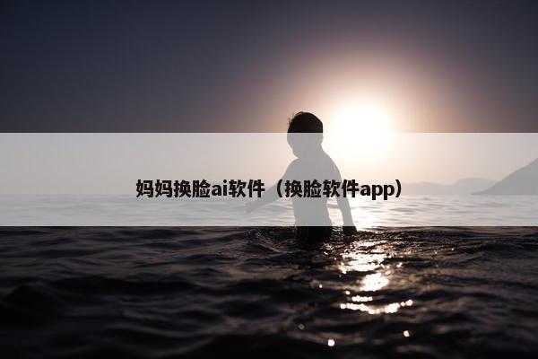 妈妈换脸ai软件（换脸软件app）
