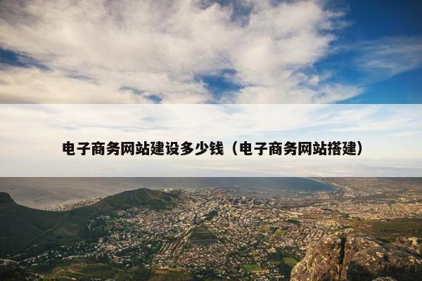 电子商务网站建设多少钱（电子商务网站搭建）