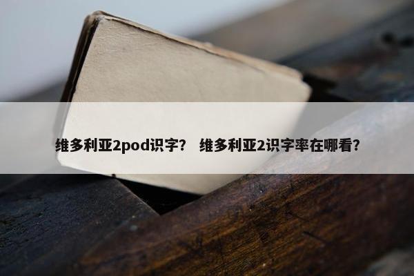 维多利亚2pod识字？ 维多利亚2识字率在哪看？