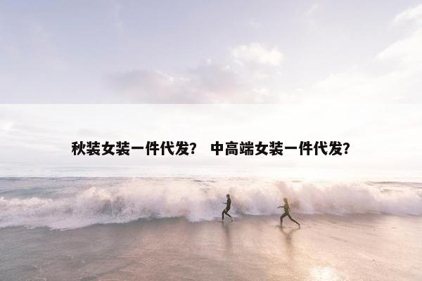 秋装女装一件代发？ 中高端女装一件代发？