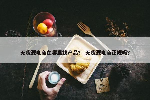 无货源电商在哪里找产品？ 无货源电商正规吗？