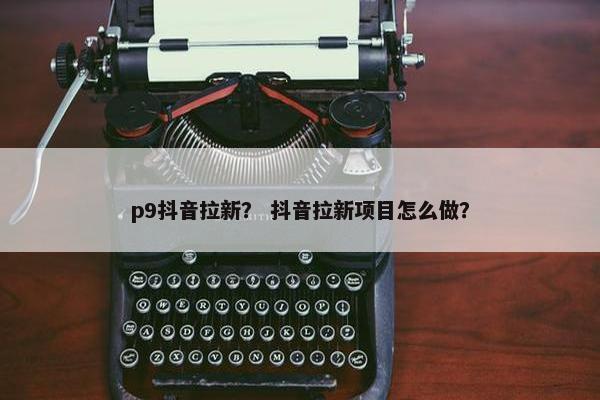p9抖音拉新？ 抖音拉新项目怎么做？