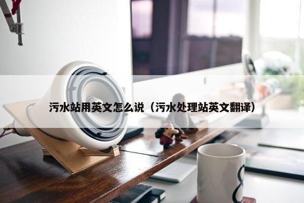 污水站用英文怎么说（污水处理站英文翻译）