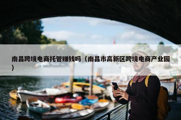 南昌跨境电商托管赚钱吗（南昌市高新区跨境电商产业园）