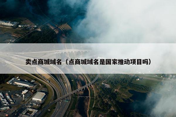 卖点商城域名（点商城域名是国家推动项目吗）