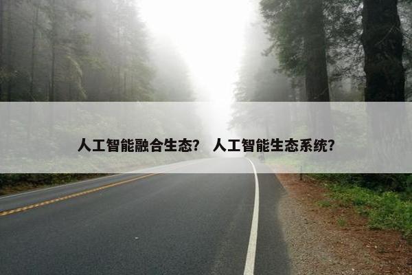 人工智能融合生态？ 人工智能生态系统？