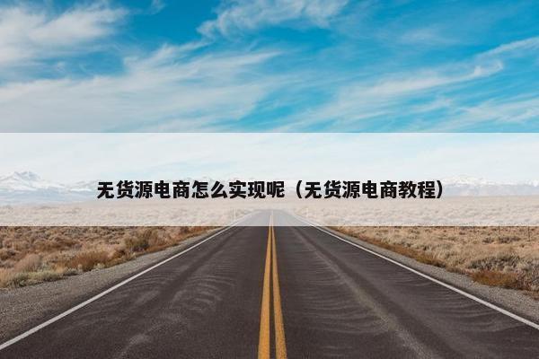 无货源电商怎么实现呢（无货源电商教程）