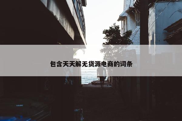 包含天天解无货源电商的词条