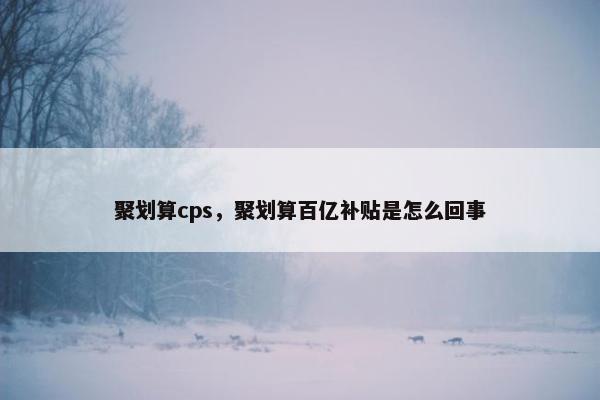 聚划算cps，聚划算百亿补贴是怎么回事