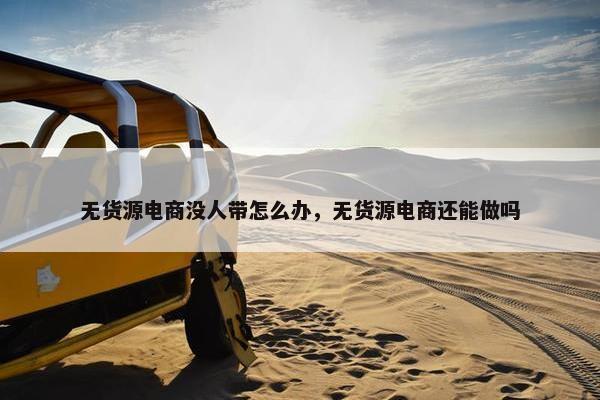 无货源电商没人带怎么办，无货源电商还能做吗