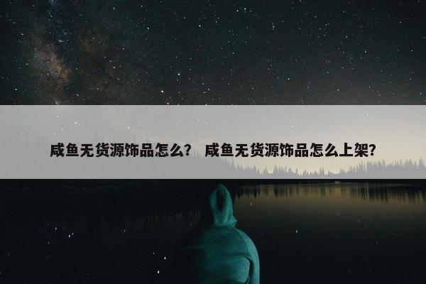 咸鱼无货源饰品怎么？ 咸鱼无货源饰品怎么上架？