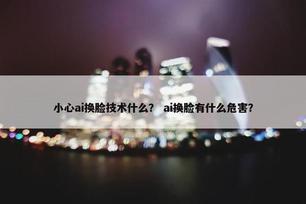 小心ai换脸技术什么？ ai换脸有什么危害？