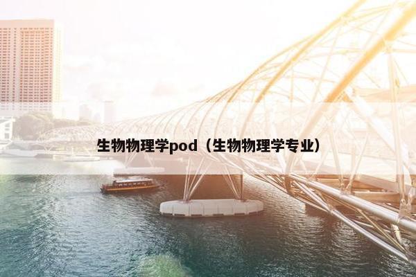 生物物理学pod（生物物理学专业）