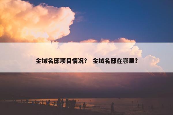 金域名邸项目情况？ 金域名邸在哪里？