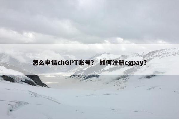怎么申请chGPT账号？ 如何注册cgpay？