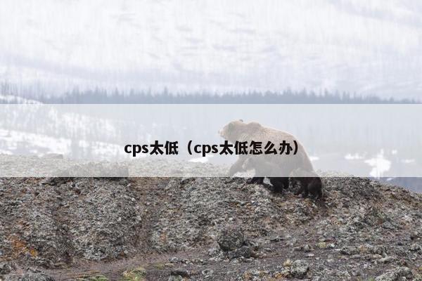 cps太低（cps太低怎么办）