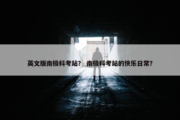 英文版南极科考站？ 南极科考站的快乐日常？