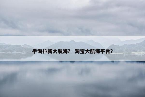 手淘拉新大航海？ 淘宝大航海平台？