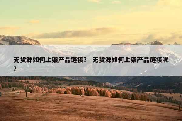 无货源如何上架产品链接？ 无货源如何上架产品链接呢？