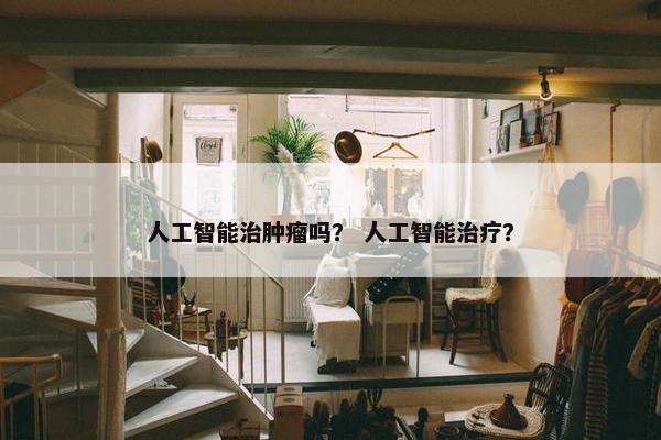 人工智能治肿瘤吗？ 人工智能治疗？