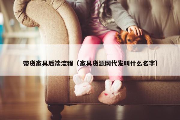 带货家具后端流程（家具货源网代发叫什么名字）