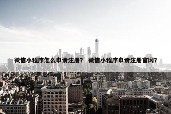 微信小程序怎么申请注册？ 微信小程序申请注册官网？