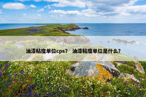 油漆粘度单位cps？ 油漆粘度单位是什么？