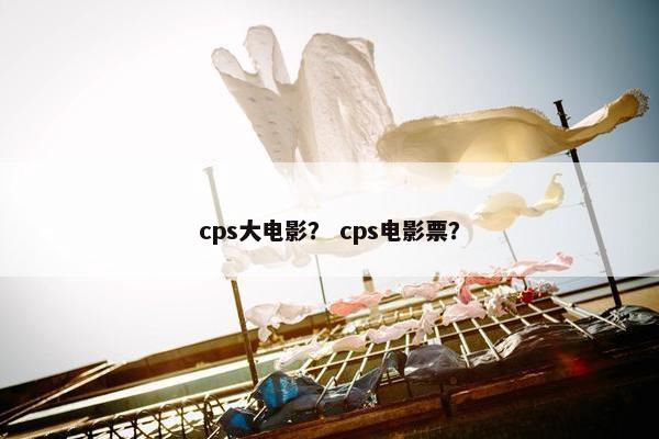 cps大电影？ cps电影票？