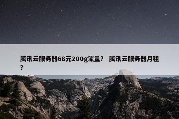 腾讯云服务器68元200g流量？ 腾讯云服务器月租？