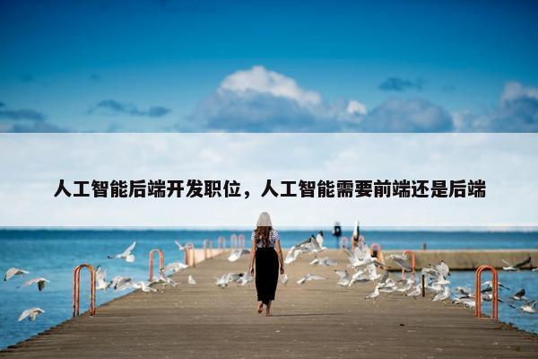 人工智能后端开发职位，人工智能需要前端还是后端