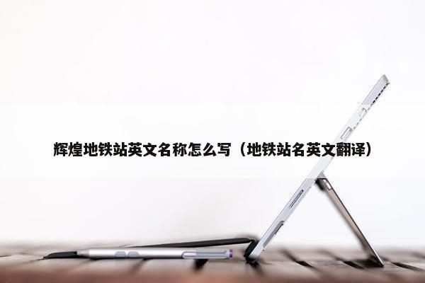 辉煌地铁站英文名称怎么写（地铁站名英文翻译）