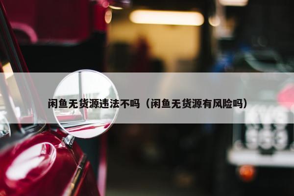 闲鱼无货源违法不吗（闲鱼无货源有风险吗）