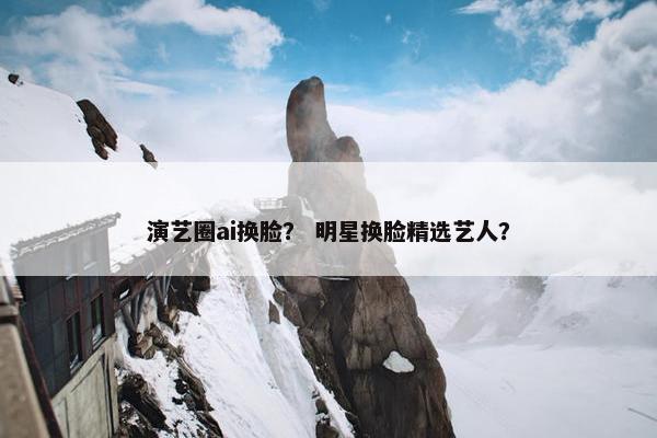 演艺圈ai换脸？ 明星换脸精选艺人？