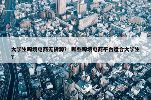 大学生跨境电商无货源？ 哪些跨境电商平台适合大学生？