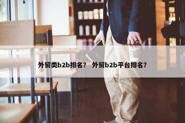 外贸类b2b排名？ 外贸b2b平台排名？