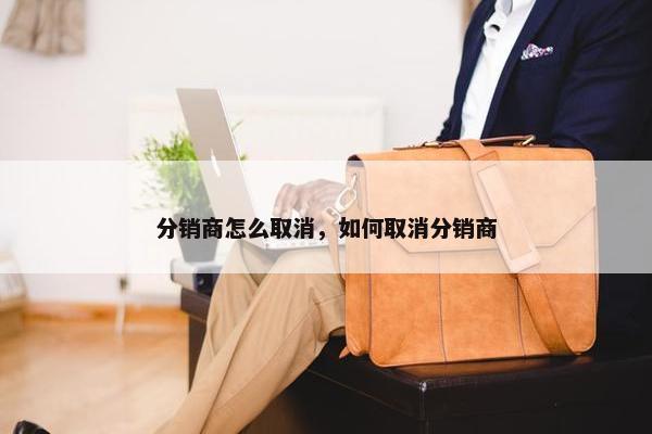 分销商怎么取消，如何取消分销商