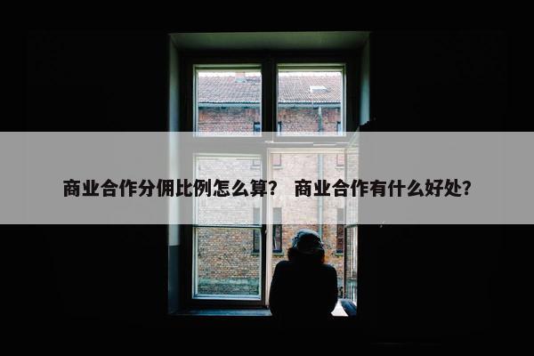 商业合作分佣比例怎么算？ 商业合作有什么好处？