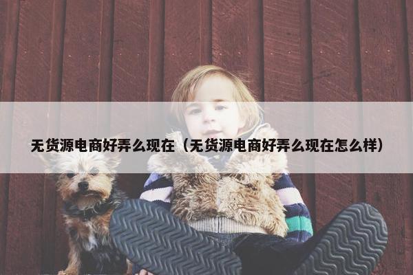 无货源电商好弄么现在（无货源电商好弄么现在怎么样）