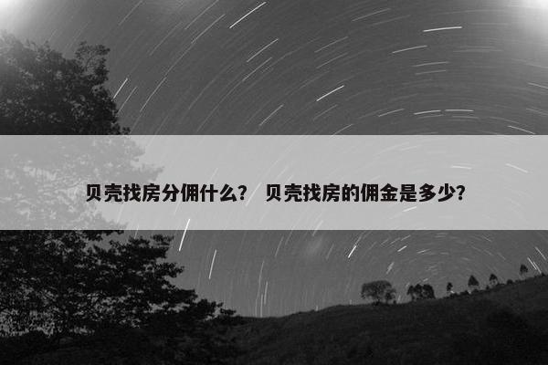 贝壳找房分佣什么？ 贝壳找房的佣金是多少？