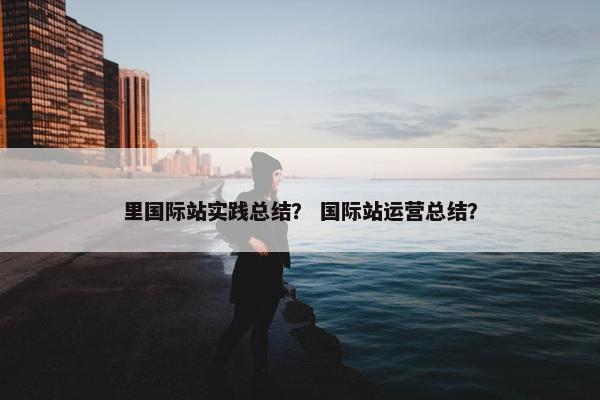里国际站实践总结？ 国际站运营总结？