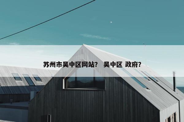 苏州市吴中区网站？ 吴中区 政府？