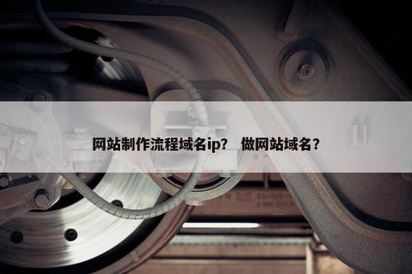 网站制作流程域名ip？ 做网站域名？