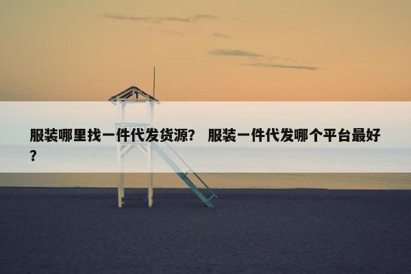 服装哪里找一件代发货源？ 服装一件代发哪个平台最好？