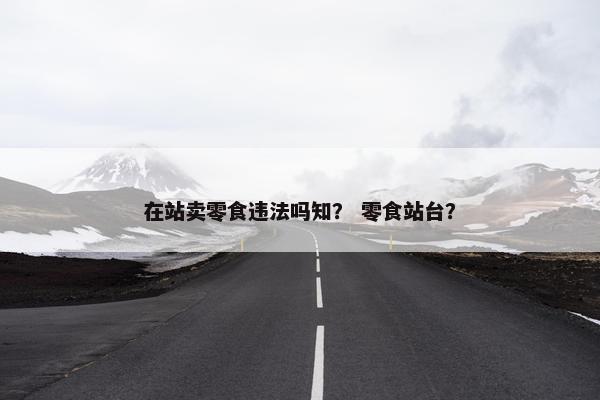 在站卖零食违法吗知？ 零食站台？